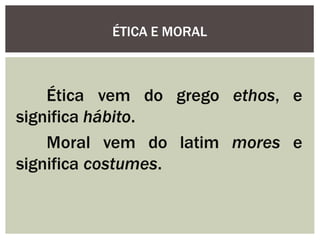 do grego ethos, e
Ética vem
significa hábito.
Moral vem do latim mores e
significa costumes.
ÉTICA E MORAL
 