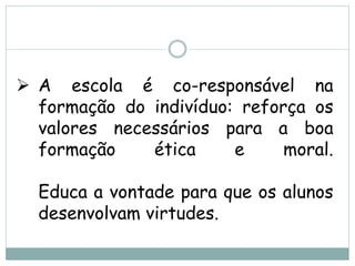  A escola é co-responsável na
formação do indivíduo: reforça os
valores necessários para a boa
formação ética e moral.
Educa a vontade para que os alunos
desenvolvam virtudes.
 
