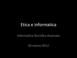 Etica e informatica Informatica Giuridica Avanzata 02 marzo 2012 