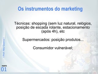 |Prof.NeyQueiroz|
01
PARTE
Os instrumentos do marketing
Técnicas: shopping (sem luz natural, relógios,
posição de escada rolante, estacionamento
(após 4h), etc
Supermercados: posição produtos...
Consumidor vulnerável;
 