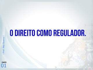 |Prof.NeyQueiroz|
01
PARTE
O Direito como regulador.
 