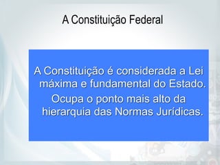A Constituição Federal
A Constituição é considerada a Lei
máxima e fundamental do Estado.
Ocupa o ponto mais alto da
hierarquia das Normas Jurídicas.
 