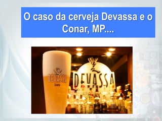O caso da cerveja Devassa e o
Conar, MP....
 
