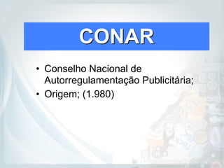 CONAR
• Conselho Nacional de
Autorregulamentação Publicitária;
• Origem; (1.980)
 