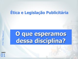 |Prof.NeyQueiroz|
01
PARTE
Ética e Legislação Publicitária
O que esperamos
dessa disciplina?
 