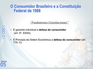 |OCDC|
05
A U L A
O Consumidor Brasileiro e a Constituição
Federal de 1988
“Fundamentos Constitucionais”
• É garantia individual a defesa do consumidor
(art. 5º, XXXII);
• É Princípio da Ordem Econômica a defesa do consumidor (art.
170, V);
 