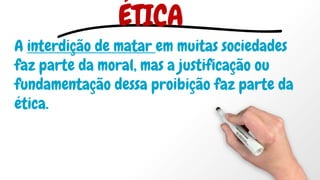 A interdição de matar em muitas sociedades
faz parte da moral, mas a justificação ou
fundamentação dessa proibição faz parte da
ética.
ÉTICA
 