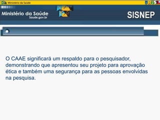O CAAE significará um respaldo para o pesquisador,
demonstrando que apresentou seu projeto para aprovação
ética e também uma segurança para as pessoas envolvidas
na pesquisa.
 