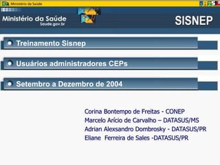 Treinamento Sisnep
Usuários administradores CEPs
Setembro a Dezembro de 2004
Corina Bontempo de Freitas - CONEP
Marcelo Arício de Carvalho – DATASUS/MS
Adrian Alexsandro Dombrosky - DATASUS/PR
Eliane Ferreira de Sales -DATASUS/PR
 
