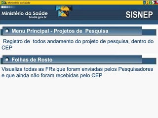 Menu Principal - Projetos de Pesquisa
Registro de todos andamento do projeto de pesquisa, dentro do
CEP
Visualiza todas as FRs que foram enviadas pelos Pesquisadores
e que ainda não foram recebidas pelo CEP
Folhas de Rosto
 