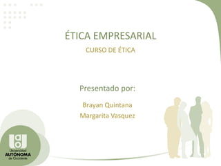 ÉTICA EMPRESARIAL
CURSO DE ÉTICA
Brayan Quintana
Margarita Vasquez
Presentado por:
 