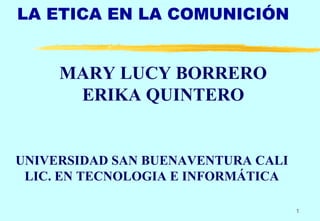 LA ETICA EN LA COMUNICIÓN
1
MARY LUCY BORRERO
ERIKA QUINTERO
UNIVERSIDAD SAN BUENAVENTURA CALI
LIC. EN TECNOLOGIA E INFORMÁTICA
 