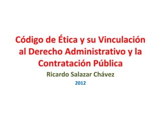 Código de Ética y su Vinculación
 al Derecho Administrativo y la
      Contratación Pública
       Ricardo Salazar Chávez
                2012
 