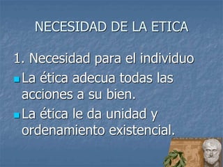 NECESIDAD DE LA ETICA
1. Necesidad para el individuo
 La ética adecua todas las
acciones a su bien.
 La ética le da unidad y
ordenamiento existencial.
 