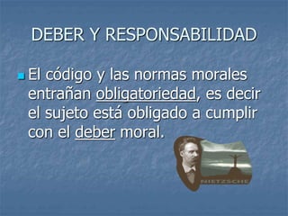 DEBER Y RESPONSABILIDAD
 El código y las normas morales
entrañan obligatoriedad, es decir
el sujeto está obligado a cumplir
con el deber moral.
 