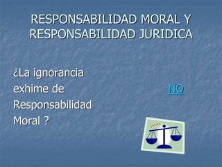 RESPONSABILIDAD MORAL Y
RESPONSABILIDAD JURIDICA
¿La ignorancia
exhime de NO
Responsabilidad
Moral ?
 