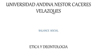 UNIVERSIDAD ANDINA NESTOR CACERES
VELAZQUES
BALANCE SOCIAL
ETICA Y DEONTOLOGIA
 