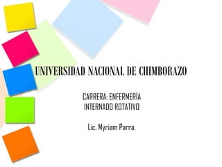 UNIVERSIDAD NACIONAL DE CHIMBORAZO
CARRERA: ENFERMERÍA
INTERNADO ROTATIVO
Lic. Myriam Parra.
 
