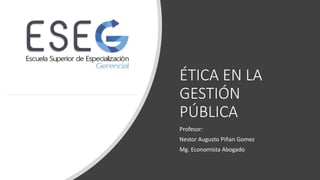 ÉTICA EN LA
GESTIÓN
PÚBLICA
Profesor:
Nestor Augusto Piñan Gomez
Mg. Economista Abogado
 