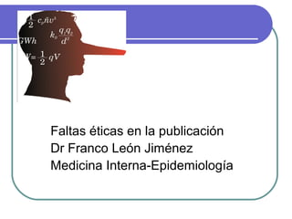 Faltas éticas en la publicación
Dr Franco León Jiménez
Medicina Interna-Epidemiología
 