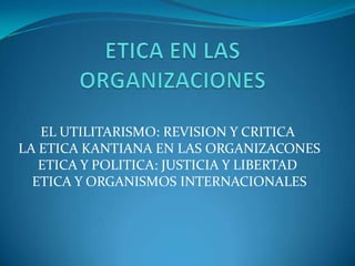 EL UTILITARISMO: REVISION Y CRITICA
LA ETICA KANTIANA EN LAS ORGANIZACONES
   ETICA Y POLITICA: JUSTICIA Y LIBERTAD
  ETICA Y ORGANISMOS INTERNACIONALES
 