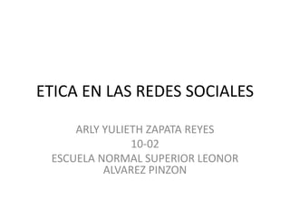 ETICA EN LAS REDES SOCIALES 
ARLY YULIETH ZAPATA REYES 
10-02 
ESCUELA NORMAL SUPERIOR LEONOR 
ALVAREZ PINZON 
 