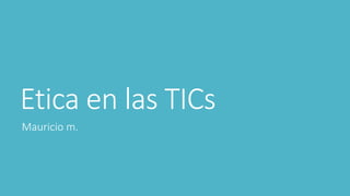 Etica en las TICs
Mauricio m.
 
