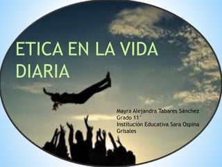 ETICA EN LA VIDA
DIARIA
Mayra Alejandra Tabares Sánchez
Grado 11°
Institución Educativa Sara Ospina
Grisales
 