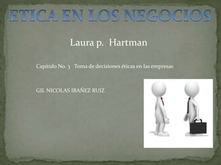 Laura p. Hartman
Capitulo No. 3 Toma de decisiones éticas en las empresas
GIL NICOLAS IBAÑEZ RUIZ
 