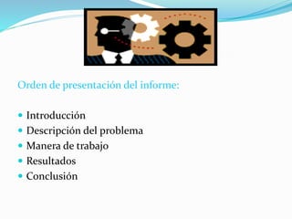 Orden de presentación del informe:
 Introducción
 Descripción del problema
 Manera de trabajo
 Resultados
 Conclusión
 