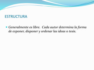 ESTRUCTURA
 Generalmente es libre. Cada autor determina la forma
de exponer, disponer y ordenar las ideas o tesis.
 