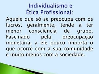 Aquele que só se preocupa com os
lucros, geralmente, tende a ter
menor consciência de grupo.
Fascinado    pela    preocupação
monetária, a ele pouco importa o
que ocorre com a sua comunidade
e muito menos com a sociedade.
 