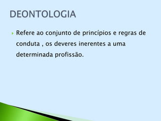    Refere ao conjunto de princípios e regras de
    conduta , os deveres inerentes a uma
    determinada profissão.
 