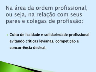    Culto de lealdade e solidariedade profissional
    evitando críticas levianas, competição e
    concorrência desleal.
 