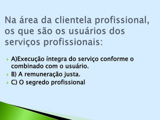    A)Execução íntegra do serviço conforme o
    combinado com o usuário.
   B) A remuneração justa.
   C) O segredo profissional
 