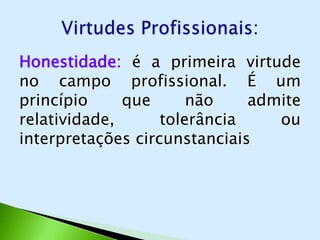 Honestidade: é a primeira virtude
no campo profissional. É um
princípio     que      não    admite
relatividade,      tolerância    ou
interpretações circunstanciais.
 