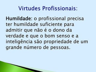 Humildade: o profissional precisa
ter humildade suficiente para
admitir que não é o dono da
verdade e que o bom senso e a
inteligência são propriedade de um
grande número de pessoas.
 
