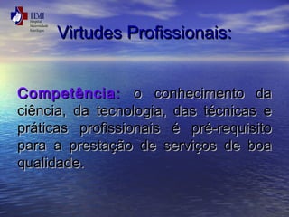 VViirrttuuddeess PPrrooffiissssiioonnaaiiss:: 
CCoommppeettêênncciiaa:: oo ccoonnhheecciimmeennttoo ddaa 
cciiêênncciiaa,, ddaa tteeccnnoollooggiiaa,, ddaass ttééccnniiccaass ee 
pprrááttiiccaass pprrooffiissssiioonnaaiiss éé pprréé-rreeqquuiissiittoo 
ppaarraa aa pprreessttaaççããoo ddee sseerrvviiççooss ddee bbooaa 
qquuaalliiddaaddee.. 
 