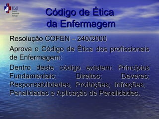 CCóóddiiggoo ddee ÉÉttiiccaa 
ddaa EEnnffeerrmmaaggeemm 
RReessoolluuççããoo CCOOFFEENN –– 224400//22000000 
AApprroovvaa oo CCóóddiiggoo ddee ÉÉttiiccaa ddooss pprrooffiissssiioonnaaiiss 
ddee EEnnffeerrmmaaggeemm:: 
DDeennttrroo ddeessttee ccóóddiiggoo eexxiisstteemm:: PPrriinnccííppiiooss 
FFuunnddaammeennttaaiiss;; DDiirreeiittooss;; DDeevveerreess;; 
RReessppoonnssaabbiilliiddaaddeess;; PPrrooiibbiiççõõeess;; IInnffrraaççõõeess;; 
PPeennaalliiddaaddeess ee AApplliiccaaççããoo ddee PPeennaalliiddaaddeess.. 
 