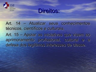 DDiirreeiittooss:: 
AArrtt.. 1144 –– AAttuuaalliizzaarr sseeuuss ccoonnhheecciimmeennttooss 
ttééccnniiccooss,, cciieennttííffiiccooss ee ccuullttuurraaiiss.. 
AArrtt.. 1155 –– AAppooiiaarr aass iinniicciiaattiivvaass qquuee vviisseemm aaoo 
aapprriimmoorraammeennttoo pprrooffiissssiioonnaall,, ccuullttuurraall ee aa 
ddeeffeessaa ddooss lleeggííttiimmooss iinntteerreesssseess ddee ccllaassssee.. 
 