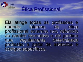 ÉÉttiiccaa PPrrooffiissssiioonnaall:: 
EEllaa aattiinnggee ttooddaass aass pprrooffiissssõõeess ee 
qquuaannddoo ffaallaammooss ddee ééttiiccaa 
pprrooffiissssiioonnaall eessttaammooss nnooss rreeffeerriinnddoo 
aaoo ccaarráátteerr nnoorrmmaattiivvoo ee aattéé jjuurrííddiiccoo 
qquuee rreegguullaammeennttaa ddeetteerrmmiinnaaddaa 
pprrooffiissssããoo aa ppaarrttiirr ddee eessttaattuuttooss ee 
ccóóddiiggooss eessppeeccííffiiccooss.. 
 