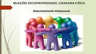 RELAÇÕES SOCIOPROFISSIONAIS, CIDADANIA E ÉTICA
Relacionamento interpessoal
 