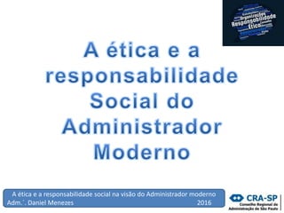 A ética e a responsabilidade social na visão do Administrador moderno
Adm.´. Daniel Menezes 2016
 