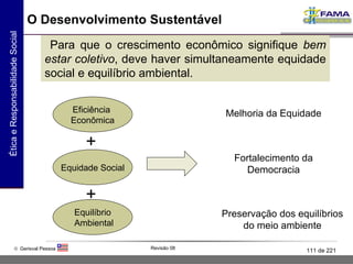 O Desenvolvimento Sustentável Para que o crescimento econômico signifique  bem estar   coletivo , deve haver simultaneamente equidade social e equilíbrio ambiental. Eficiência  Econômica Melhoria da Equidade + Equidade Social Fortalecimento da Democracia Equilíbrio Ambiental + Preservação dos equilíbrios do meio ambiente 