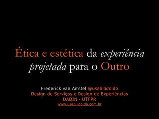 Ética e estética da experiência
projetada para o Outro
Frederick van Amstel @usabilidoido
Design de Serviços e Design de Experiências
DADIN - UTFPR
www.usabilidoido.com.br
 