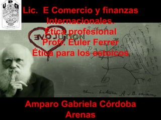 Lic. E Comercio y finanzas
Internacionales.
Ética profesional
Profr. Euler Ferrer
Ética para los estoicos

Amparo Gabriela Córdoba
Arenas

 