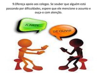 9.Ofereça apoio aos colegas. Se souber que alguém está
passando por dificuldades, espere que ele mencione o assunto e
ouça-o com atenção.
 