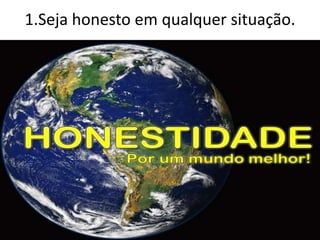 1.Seja honesto em qualquer situação.
 