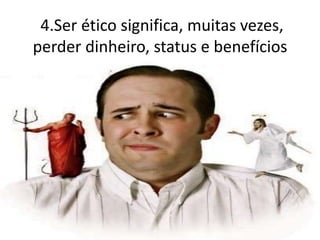 4.Ser ético significa, muitas vezes,
perder dinheiro, status e benefícios
 