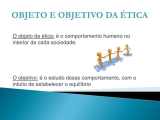 O objeto da ética: é o comportamento humano no
interior de cada sociedade.
O objetivo: é o estudo desse comportamento, com o
intuito de estabelecer o equilíbrio
 